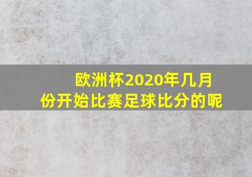 欧洲杯2020年几月份开始比赛足球比分的呢