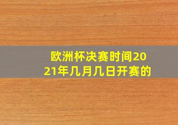 欧洲杯决赛时间2021年几月几日开赛的