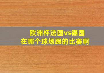 欧洲杯法国vs德国在哪个球场踢的比赛啊