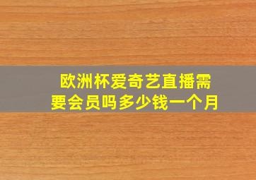 欧洲杯爱奇艺直播需要会员吗多少钱一个月