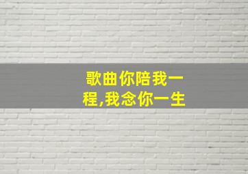 歌曲你陪我一程,我念你一生