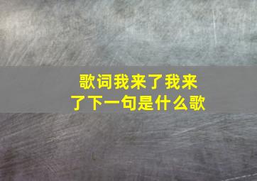 歌词我来了我来了下一句是什么歌