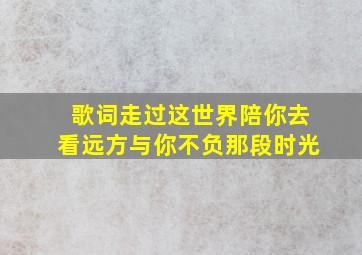 歌词走过这世界陪你去看远方与你不负那段时光