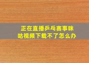 正在直播乒乓赛事咪咕视频下载不了怎么办