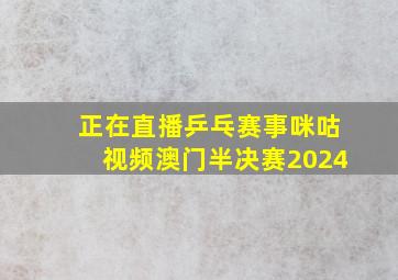 正在直播乒乓赛事咪咕视频澳门半决赛2024