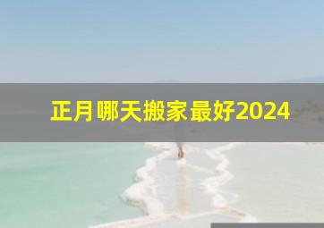 正月哪天搬家最好2024