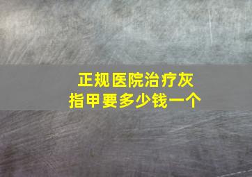 正规医院治疗灰指甲要多少钱一个