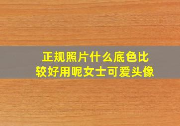 正规照片什么底色比较好用呢女士可爱头像