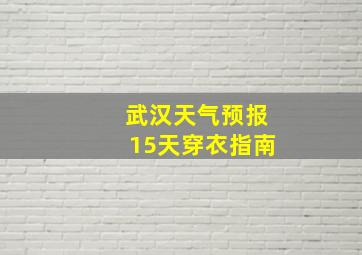 武汉天气预报15天穿衣指南