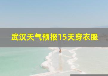 武汉天气预报15天穿衣服