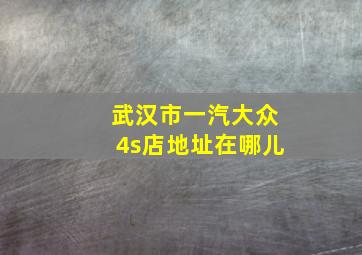 武汉市一汽大众4s店地址在哪儿