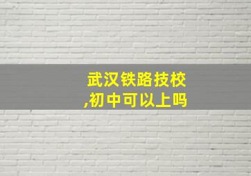 武汉铁路技校,初中可以上吗