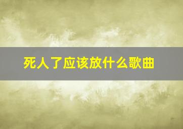 死人了应该放什么歌曲