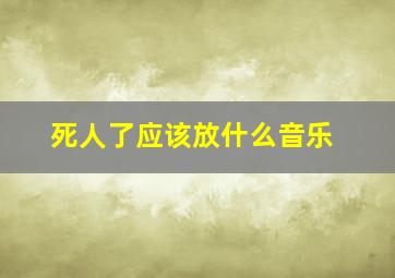 死人了应该放什么音乐