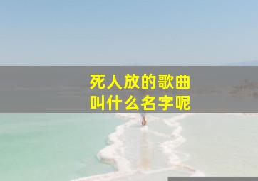 死人放的歌曲叫什么名字呢