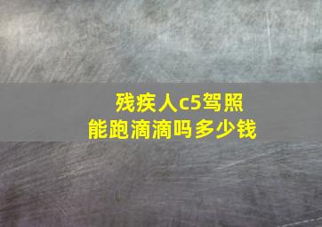 残疾人c5驾照能跑滴滴吗多少钱