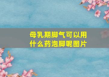 母乳期脚气可以用什么药泡脚呢图片