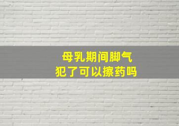 母乳期间脚气犯了可以擦药吗