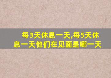 每3天休息一天,每5天休息一天他们在见面是哪一天