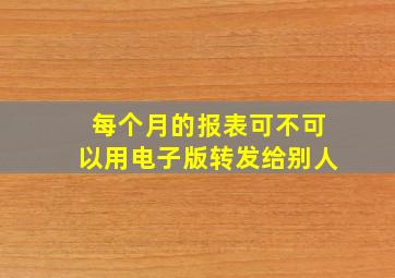 每个月的报表可不可以用电子版转发给别人