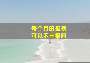 每个月的报表可以不申报吗