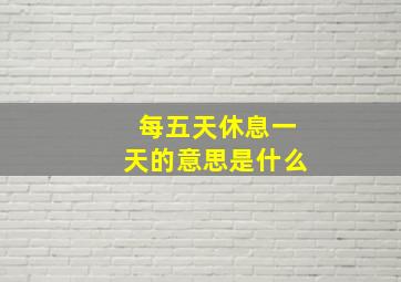 每五天休息一天的意思是什么