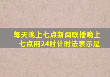 每天晚上七点新闻联播晚上七点用24时计时法表示是