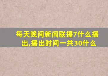 每天晚间新闻联播7什么播出,播出时间一共30什么