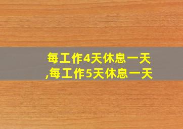 每工作4天休息一天,每工作5天休息一天