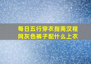 每日五行穿衣指南汉程网灰色裤子配什么上衣