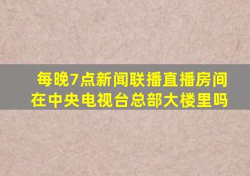 每晚7点新闻联播直播房间在中央电视台总部大楼里吗