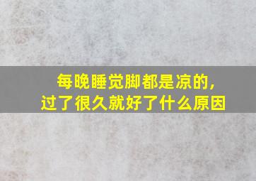 每晚睡觉脚都是凉的,过了很久就好了什么原因