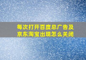 每次打开百度总广告及京东淘宝出现怎么关闭