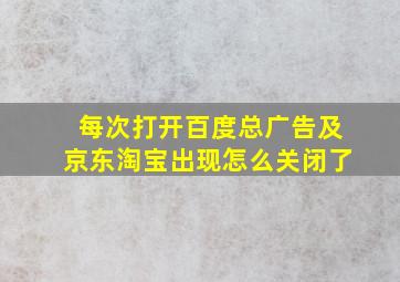 每次打开百度总广告及京东淘宝出现怎么关闭了