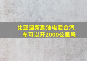 比亚迪新款油电混合汽车可以开2000公里吗