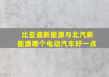 比亚迪新能源与北汽新能源哪个电动汽车好一点