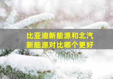 比亚迪新能源和北汽新能源对比哪个更好