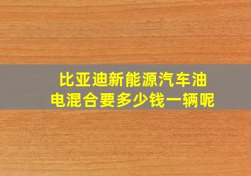 比亚迪新能源汽车油电混合要多少钱一辆呢