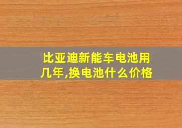 比亚迪新能车电池用几年,换电池什么价格