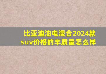 比亚迪油电混合2024款suv价格的车质量怎么样