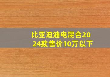 比亚迪油电混合2024款售价10万以下