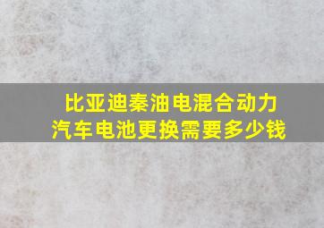 比亚迪秦油电混合动力汽车电池更换需要多少钱