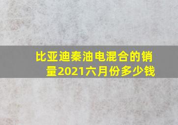 比亚迪秦油电混合的销量2021六月份多少钱