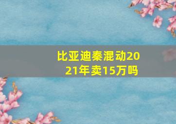 比亚迪秦混动2021年卖15万吗