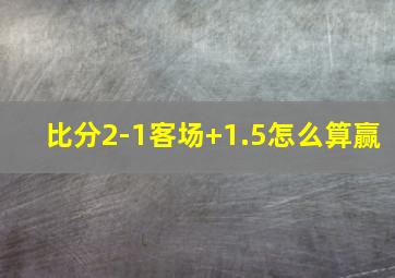 比分2-1客场+1.5怎么算赢