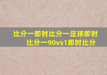 比分一即时比分一足球即时比分一90vs1即时比分