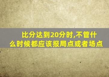 比分达到20分时,不管什么时候都应该报局点或者场点