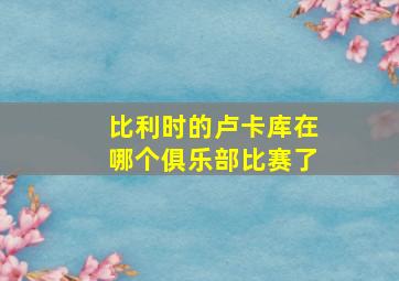 比利时的卢卡库在哪个俱乐部比赛了