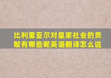 比利雷亚尔对皇家社会的贡献有哪些呢英语翻译怎么说