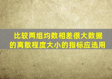 比较两组均数相差很大数据的离散程度大小的指标应选用